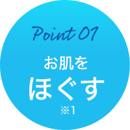 Point 01 お肌をほぐす(※1)